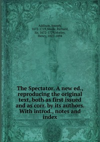 The Spectator. A new ed., reproducing the original text, both as first issued and as corr. by its authors. With introd., notes and index