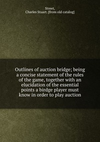 Outlines of auction bridge; being a concise statement of the rules of the game, together with an elucidation of the essential points a birdge player must know in order to play auction