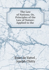 The Law of Nations; Or, Principles of the Law of Nature: Applied to the