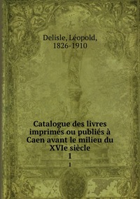 Catalogue des livres imprimes ou publies a Caen avant le milieu du XVIe siecle