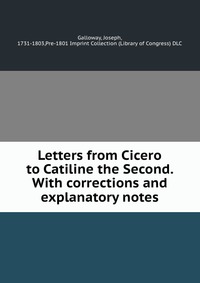 Letters from Cicero to Catiline the Second. With corrections and explanatory notes