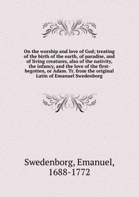 On the worship and love of God; treating of the birth of the earth, of paradise, and of living creatures, also of the nativity, the infancy, and the love of the first-begotten, or Adam. Tr. f