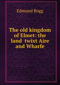 The old kingdom of Elmet: the land ?twixt Aire and Wharfe