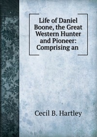 Life of Daniel Boone, the Great Western Hunter and Pioneer: Comprising an