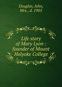 Life story of Mary Lyon : founder of Mount Holyoke College