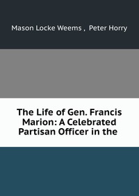 The Life of Gen. Francis Marion: A Celebrated Partisan Officer in the