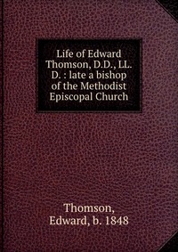 Life of Edward Thomson, D.D., LL.D. : late a bishop of the Methodist Episcopal Church