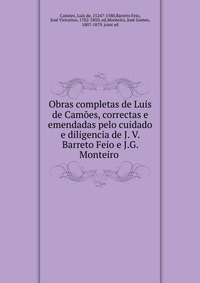 Obras completas de Luis de Camoes, correctas e emendadas pelo cuidado e diligencia de J. V. Barreto Feio e J.G. Monteiro