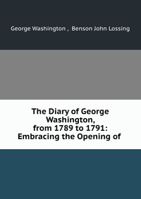 The Diary of George Washington, from 1789 to 1791: Embracing the Opening of