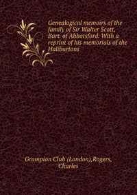 Genealogical memoirs of the family of Sir Walter Scott, Bart. of Abbotsford. With a reprint of his memorials of the Haliburtons