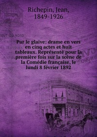 Par le glaive: drame en vers en cinq actes et huit tableaux. Represente pour la premiere fois sur la scene de la Comedie francaise, le lundi 8 fevrier 1892