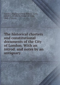 The historical charters and constitutional documents of the City of London. With an introd. and notes by an antiquary