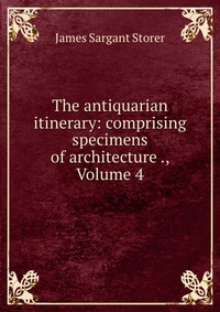 The antiquarian itinerary: comprising specimens of architecture ., Volume 4