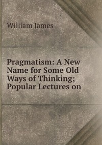 Pragmatism: A New Name for Some Old Ways of Thinking; Popular Lectures on