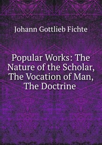 Popular Works: The Nature of the Scholar, The Vocation of Man, The Doctrine