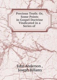 Precious Truth: Or, Some Points in Gospel Doctrine Vindicated in a Series of