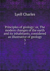 Principles of geology: or, The modern changes of the earth and its inhabitants, considered as illustrative of geology