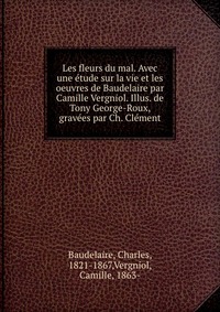 Les fleurs du mal. Avec une etude sur la vie et les oeuvres de Baudelaire par Camille Vergniol. Illus. de Tony George-Roux, gravees par Ch. Clement