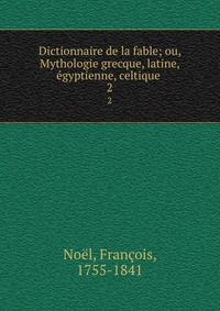 Dictionnaire de la fable; ou, Mythologie grecque, latine, egyptienne, celtique