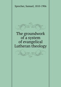 The groundwork of a system of evangelical Lutheran theology