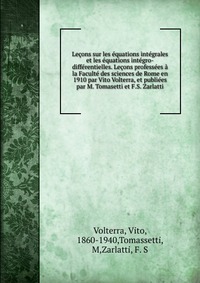 Lecons sur les equations integrales et les equations integro-differentielles. Lecons professees a la Faculte des sciences de Rome en 1910 par Vito Volterra, et publiees par M. Tomasetti et F