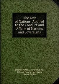 The Law of Nations: Applied to the Conduct and Affairs of Nations and Sovereigns