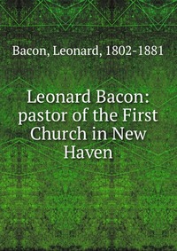 Leonard Bacon: pastor of the First Church in New Haven