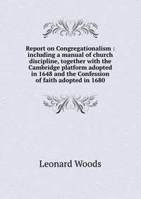 Report on Congregationalism : including a manual of church discipline, together with the Cambridge platform adopted in 1648 and the Confession of faith adopted in 1680