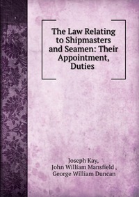 The Law Relating to Shipmasters and Seamen: Their Appointment, Duties