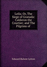 Leila; Or, The Siege of Granada: Calderon the Courtier; and The Pilgrims of