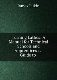 Turning Lathes: A Manual for Technical Schools and Apprentices : a Guide to