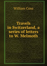 Travels in Switzerland, a series of letters to W. Melmoth