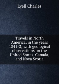 Travels in North America, in the years 1841-2; with geological observations on the United States, Canada, and Nova Scotia