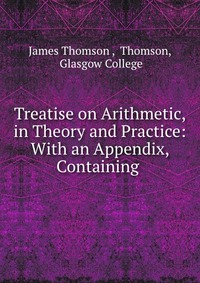 Treatise on Arithmetic, in Theory and Practice: With an Appendix, Containing