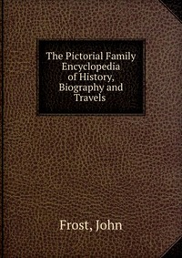 The Pictorial Family Encyclopedia of History, Biography and Travels