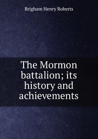 The Mormon battalion; its history and achievements