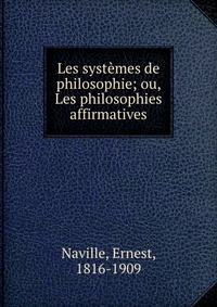 Les systemes de philosophie; ou, Les philosophies affirmatives