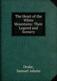 The Heart of the White Mountains: Their Legend and Scenery