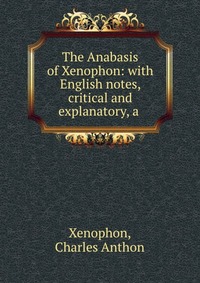 The Anabasis of Xenophon: with English notes, critical and explanatory, a