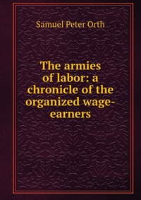 The armies of labor: a chronicle of the organized wage-earners