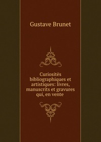 Curiosites bibliographiques et artistiques: livres, manuscrits et gravures qui, en vente