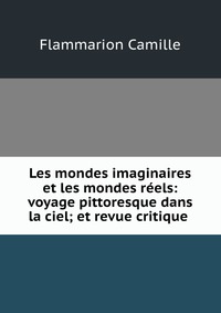 Les mondes imaginaires et les mondes reels: voyage pittoresque dans la ciel; et revue critique