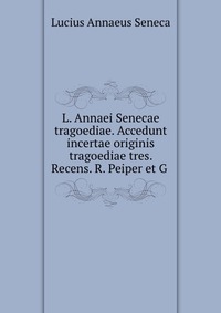 L. Annaei Senecae tragoediae. Accedunt incertae originis tragoediae tres. Recens. R. Peiper et G