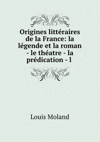 Origines litteraires de la France: la legende et la roman - le theatre - la predication - l