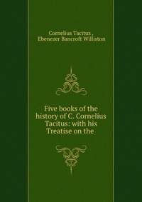 Five books of the history of C. Cornelius Tacitus: with his Treatise on the