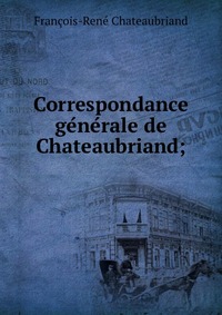 Correspondance ge?ne?rale de Chateaubriand;