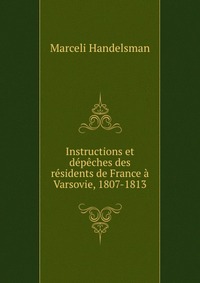 Instructions et depeches des residents de France a Varsovie, 1807-1813