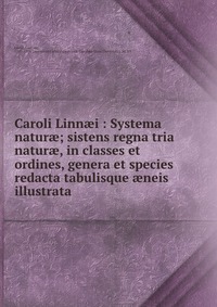 Caroli Linn?i : Systema natur?; sistens regna tria natur?, in classes et ordines, genera et species redacta tabulisque ?neis illustrata