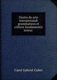 Oratio de arte interpretandi grammatices et critices fundamentis innixa