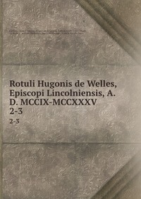 Rotuli Hugonis de Welles, Episcopi Lincolniensis, A.D. MCCIX-MCCXXXV